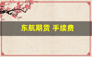 东航期货 手续费(东航期货手续费)_https://www.wguangz.com_大商所_第1张